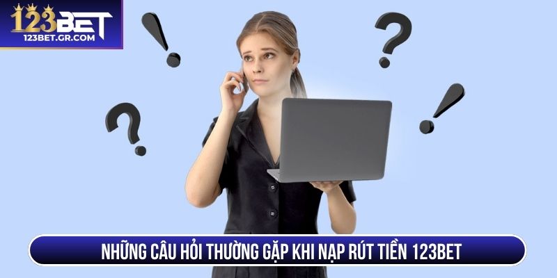Những câu hỏi thường gặp khi nạp rút tiền 123BET